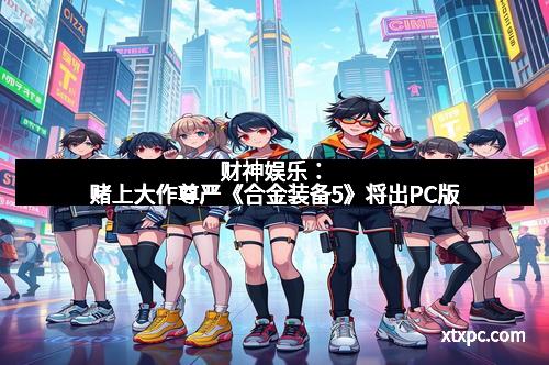 财神娱乐:赌上大作尊严《合金装备5》将出PC版 财神娱乐:赌上大作尊严《合金装备5》将出PC版