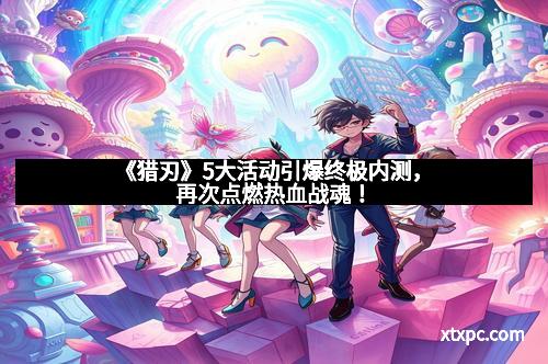 《猎刃》5大活动引爆终极内测,再次点燃热血战魂! 《猎刃》5大活动引爆终极内测,再次点燃热血战魂!