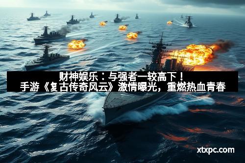 财神娱乐:与强者一较高下!手游《复古传奇风云》激情曝光,重燃热血青春 财神娱乐:与强者一较高下!手游《复古传奇风云》激情曝光,重燃热血青春